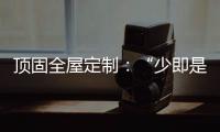 顶固全屋定制：“少即是多”的不同演绎 诠释极简生活之美