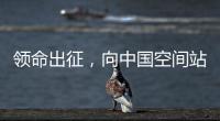 领命出征，向中国空间站进发