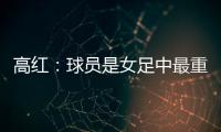 高红：球员是女足中最重要的元素�，政策制定要服务运动员