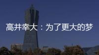 高井幸大
：为了更大的梦想我决定离队；我在川崎得到了成长