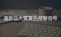 高新区大雾黄色预警信号已生效，能见度低于500米