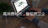 高消费时代，智能厨卫企业必须面对高成本