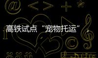 高铁试点“宠物托运”，价格公布！
