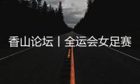 香山论坛丨全运会女足赛
：全民全运的珠海样本