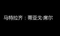 马特拉齐：蒂亚戈·席尔瓦是传奇	，弗鲁米嫩塞能打入世俱杯决赛
