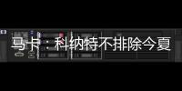 马卡
：科纳特不排除今夏转会至皇马

，利物浦不打算轻易放人