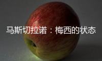 马斯切拉诺
：梅西的状态无法用言语形容，每三天就打破一个纪录