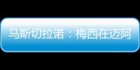 马斯切拉诺
：梅西在迈阿密很开心
，他在这里安静生活并享受足球