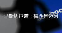 马斯切拉诺：梅西是迈阿密国际的旗帜 批评苏亚雷斯是不合适的