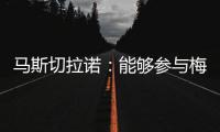 马斯切拉诺：能够参与梅西职业生涯的这个阶段真是一种福气