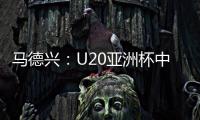 马德兴：U20亚洲杯中国队3月3日战日本