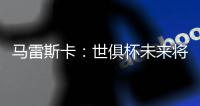 马雷斯卡：世俱杯未来将会与欧冠同样重要，甚至比欧冠更重要
