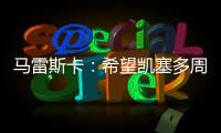 马雷斯卡	：希望凯塞多周日能康复 能站上决赛场是全队荣耀