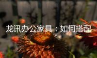龙讯办公家具：如何搭配家具提升美感与空间感