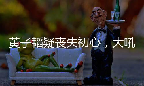 也不算是黄韬吼努坏人