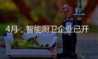 4月
，智能厨卫企业已开始预销售
、预招商