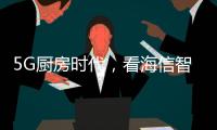 5G厨房时代
，看海信智能厨卫如何让科技动情