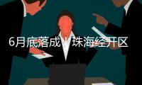 6月底落成！珠海经开区新质生产力基地（一期）封顶