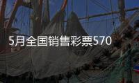 5月全国销售彩票570.36亿元
，同比增长19.8%