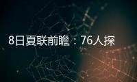 8日夏联前瞻	：76人探花28+10后再爆发？贝利挑战灰熊两大锋线