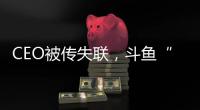 CEO被传失联，斗鱼“内忧外患”