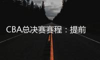 CBA总决赛赛程：提前3天5月7日开打 最晚23日产生总冠军