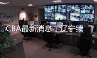 CBA最新消息
！辽宁续约洛佩斯
	，北京交易范子铭，福建试训杨曦皓