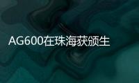 AG600在珠海获颁生产许可证，正式迈入批量生产阶段