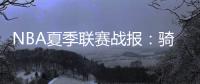 NBA夏季联赛战报
：骑士93