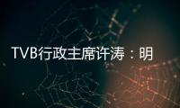 TVB行政主席许涛：明天赚不赚钱�，取决于能否解决成功带来的负担