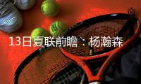 13日夏联前瞻	：杨瀚森背靠背能否延续状态	？独行侠状元PK马刺榜眼