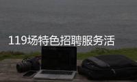 119场特色招聘服务活动等你来！高校毕业生别错过