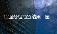 12强分组抽签结果：国足与日澳沙越阿同组