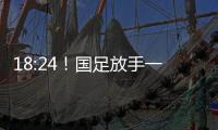 18:24！国足放手一搏
，决战日本争三分，1