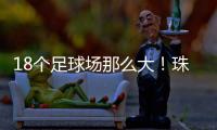 18个足球场那么大�！珠海新项目，交付�！