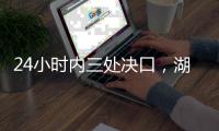 24小时内三处决口�，湖南紧急下令强化巡堤	�，违者先免职后处理