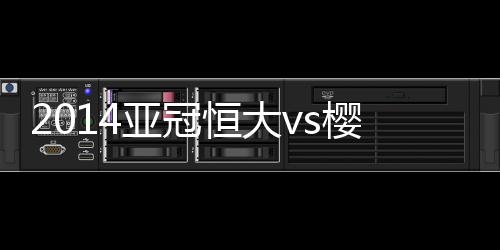 恒大也是亚冠樱花6-3领先对手