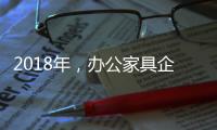 2018年
，办公家具企业必须要抓这三个点