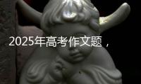 2025年高考作文题，折射语文教育新趋势