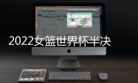 2022女篮世界杯半决赛

：中国女篮战胜澳大利亚女篮 挺进决赛
